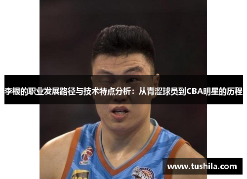 李根的职业发展路径与技术特点分析：从青涩球员到CBA明星的历程
