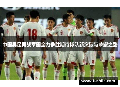 中国男足再战泰国全力争胜期待球队新突破与荣耀之路