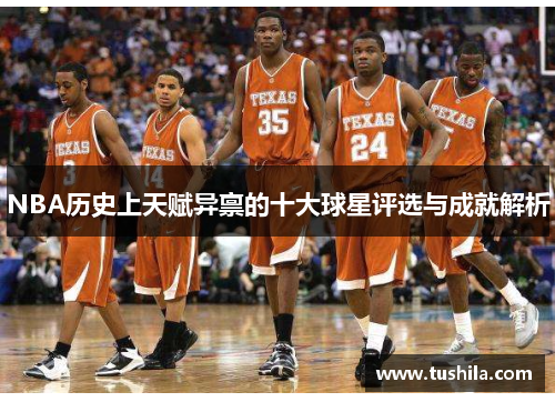 NBA历史上天赋异禀的十大球星评选与成就解析