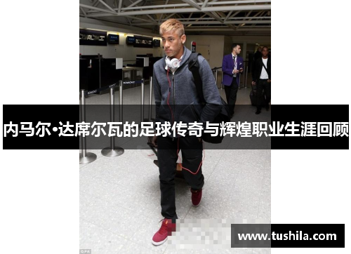 内马尔·达席尔瓦的足球传奇与辉煌职业生涯回顾