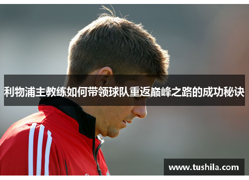 利物浦主教练如何带领球队重返巅峰之路的成功秘诀