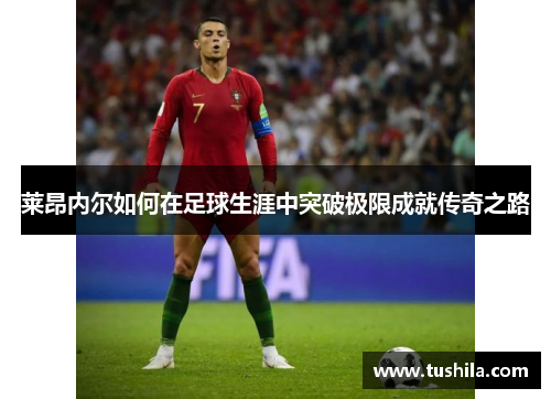 莱昂内尔如何在足球生涯中突破极限成就传奇之路