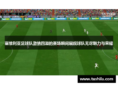 塞维利亚足球队激情四溢的赛场瞬间展现球队无尽魅力与荣耀