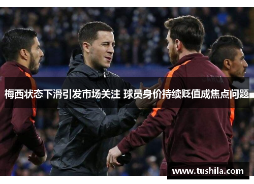 梅西状态下滑引发市场关注 球员身价持续贬值成焦点问题
