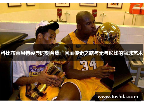 科比布莱恩特经典时刻合集：回顾传奇之路与无与伦比的篮球艺术