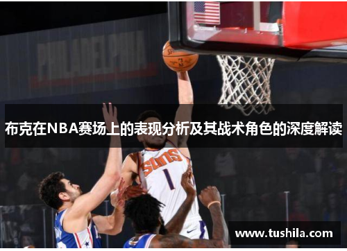 布克在NBA赛场上的表现分析及其战术角色的深度解读