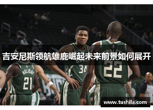 吉安尼斯领航雄鹿崛起未来前景如何展开