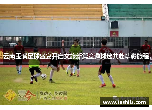 云南玉溪足球盛宴开启文旅新篇章邀球迷共赴精彩旅程