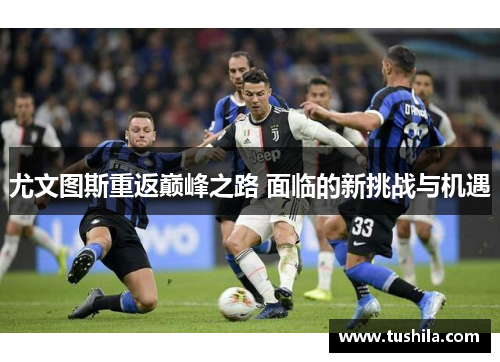 尤文图斯重返巅峰之路 面临的新挑战与机遇