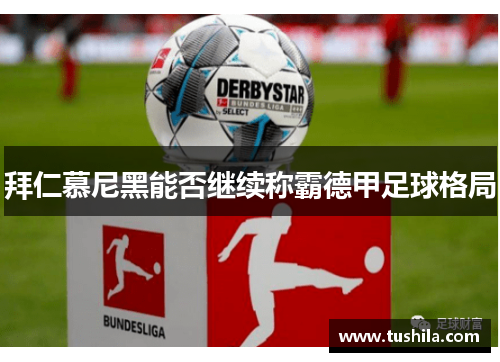 拜仁慕尼黑能否继续称霸德甲足球格局