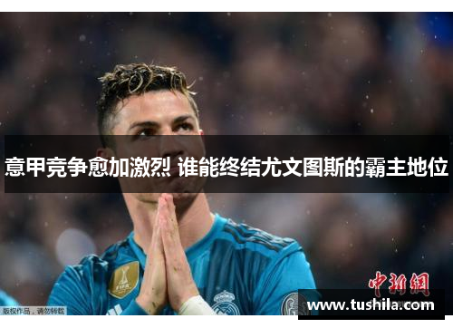 意甲竞争愈加激烈 谁能终结尤文图斯的霸主地位