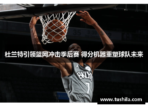 杜兰特引领篮网冲击季后赛 得分机器重塑球队未来