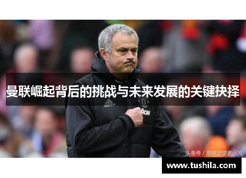 曼联崛起背后的挑战与未来发展的关键抉择