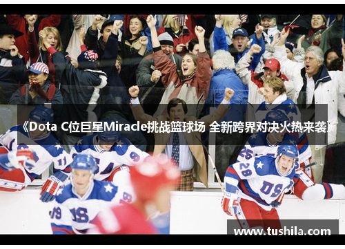 《Dota C位巨星Miracle挑战篮球场 全新跨界对决火热来袭》