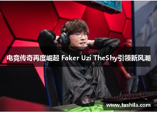 电竞传奇再度崛起 Faker Uzi TheShy引领新风潮