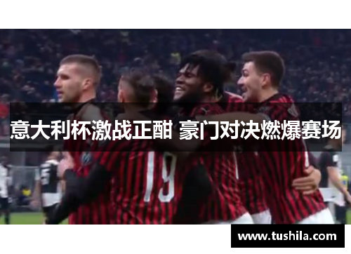 意大利杯激战正酣 豪门对决燃爆赛场