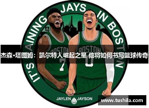杰森·塔图姆：凯尔特人崛起之星 他将如何书写篮球传奇