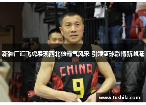 新疆广汇飞虎展现西北狼霸气风采 引领篮球激情新潮流