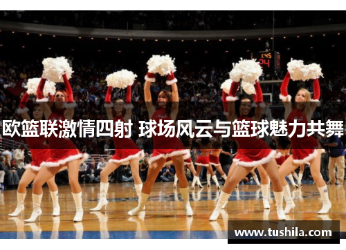 欧篮联激情四射 球场风云与篮球魅力共舞
