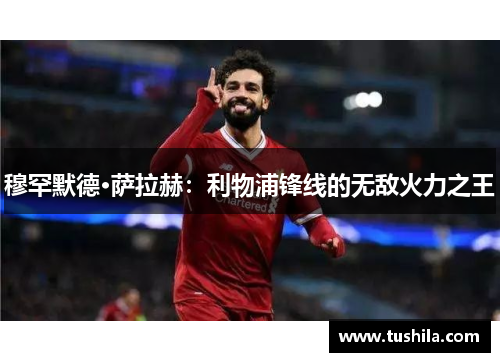 穆罕默德·萨拉赫：利物浦锋线的无敌火力之王