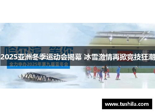2025亚洲冬季运动会揭幕 冰雪激情再掀竞技狂潮