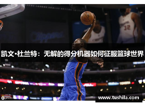 凯文·杜兰特：无解的得分机器如何征服篮球世界