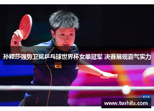 孙颖莎强势卫冕乒乓球世界杯女单冠军 决赛展现霸气实力