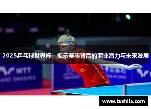2025乒乓球世界杯：揭示赛事背后的商业潜力与未来发展