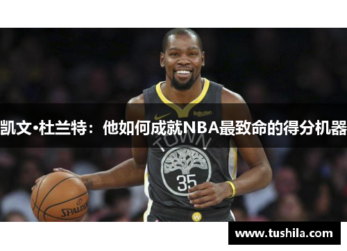 凯文·杜兰特：他如何成就NBA最致命的得分机器