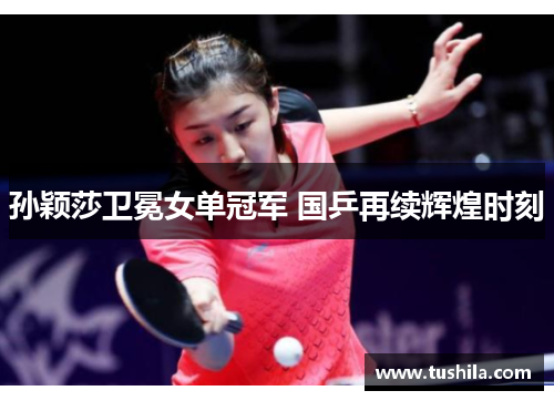 孙颖莎卫冕女单冠军 国乒再续辉煌时刻