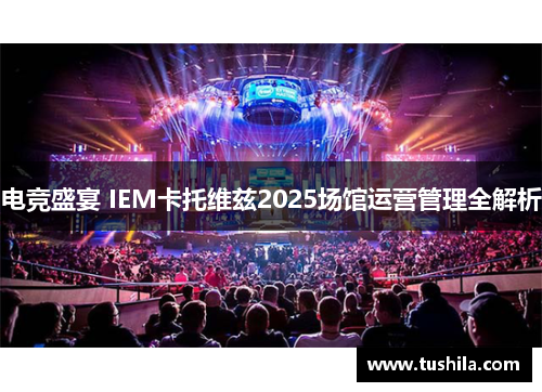电竞盛宴 IEM卡托维兹2025场馆运营管理全解析