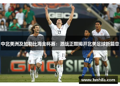 中北美洲及加勒比海金杯赛：激战正酣揭开北美足球新篇章