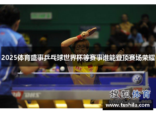 2025体育盛事乒乓球世界杯等赛事谁能登顶赛场荣耀