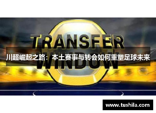川超崛起之路：本土赛事与转会如何重塑足球未来