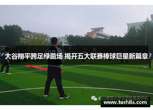 大谷翔平跨足绿茵场 揭开五大联赛棒球巨星新篇章