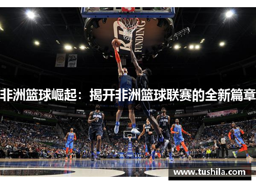 非洲篮球崛起：揭开非洲篮球联赛的全新篇章