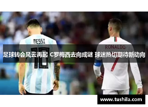 足球转会风云再起 C罗梅西去向成谜 球迷热切期待新动向