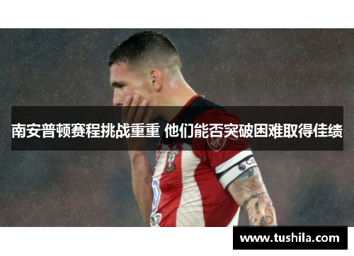 南安普顿赛程挑战重重 他们能否突破困难取得佳绩
