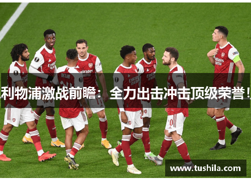利物浦激战前瞻：全力出击冲击顶级荣誉！