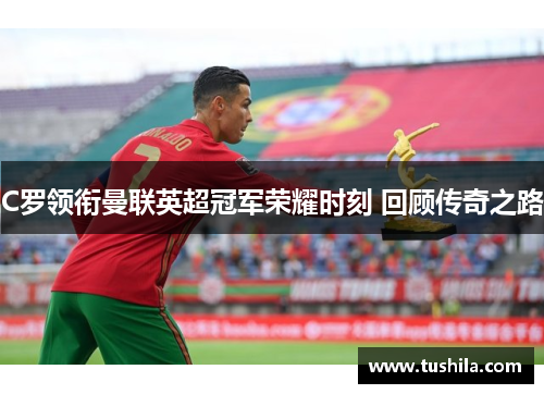 C罗领衔曼联英超冠军荣耀时刻 回顾传奇之路