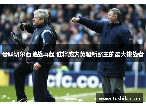 曼联切尔西激战再起 谁将成为英超新霸主的最大挑战者