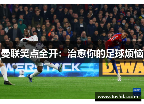 曼联笑点全开：治愈你的足球烦恼