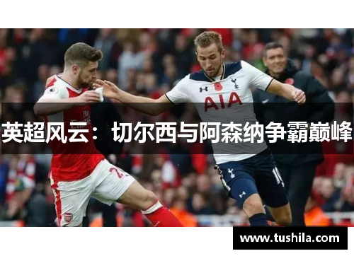 英超风云：切尔西与阿森纳争霸巅峰