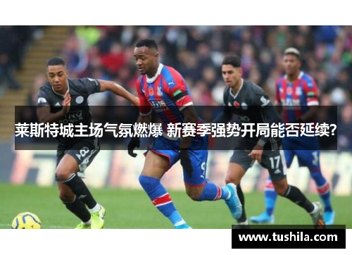 莱斯特城主场气氛燃爆 新赛季强势开局能否延续？