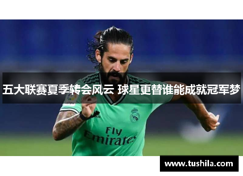 五大联赛夏季转会风云 球星更替谁能成就冠军梦