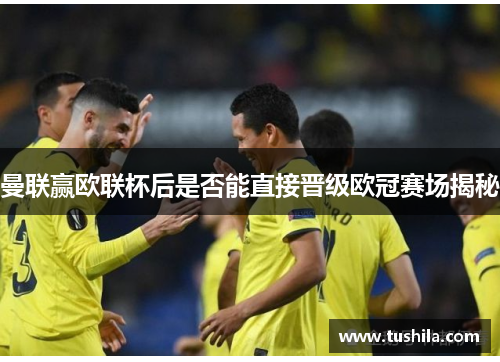 曼联赢欧联杯后是否能直接晋级欧冠赛场揭秘