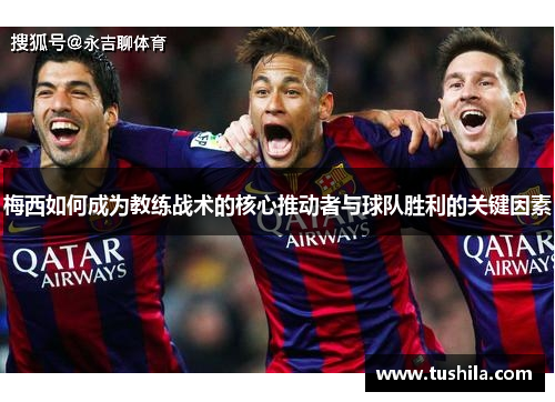 梅西如何成为教练战术的核心推动者与球队胜利的关键因素